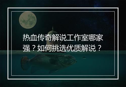热血传奇解说工作室哪家强？如何挑选优质解说？