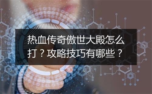 热血传奇傲世大殿怎么打？攻略技巧有哪些？