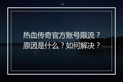 热血传奇官方账号限流？原因是什么？如何解决？
