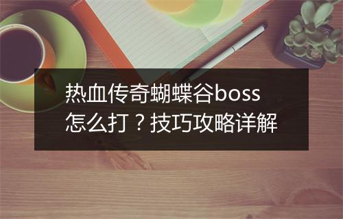 热血传奇蝴蝶谷boss怎么打？技巧攻略详解