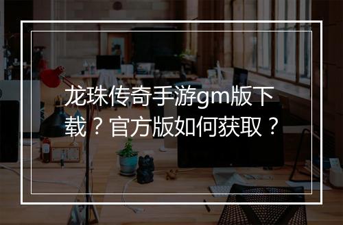 龙珠传奇手游gm版下载？官方版如何获取？