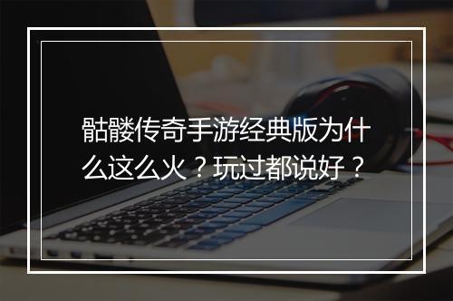 骷髅传奇手游经典版为什么这么火？玩过都说好？