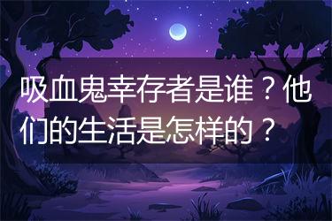 吸血鬼幸存者是谁？他们的生活是怎样的？