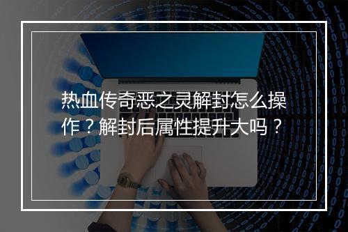 热血传奇恶之灵解封怎么操作？解封后属性提升大吗？