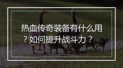 热血传奇装备有什么用？如何提升战斗力？