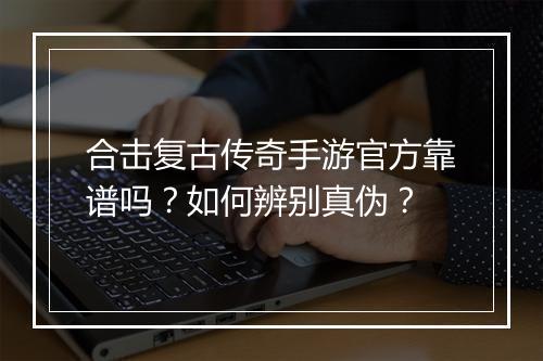 合击复古传奇手游官方靠谱吗？如何辨别真伪？