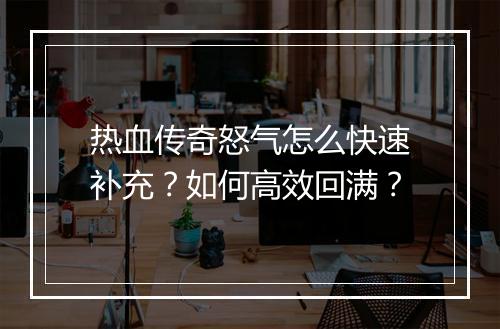 热血传奇怒气怎么快速补充？如何高效回满？