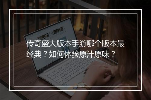 传奇盛大版本手游哪个版本最经典？如何体验原汁原味？