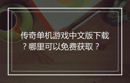 传奇单机游戏中文版下载？哪里可以免费获取？