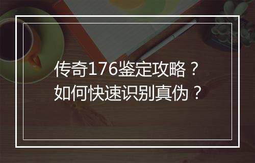 传奇176鉴定攻略？如何快速识别真伪？
