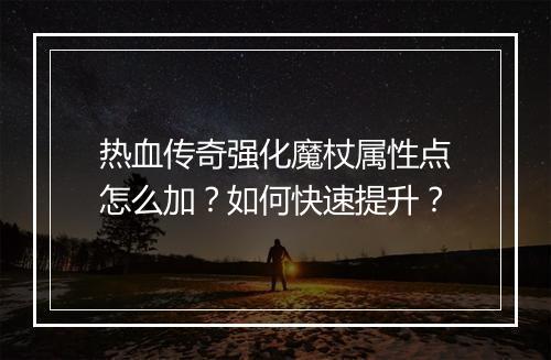 热血传奇强化魔杖属性点怎么加？如何快速提升？