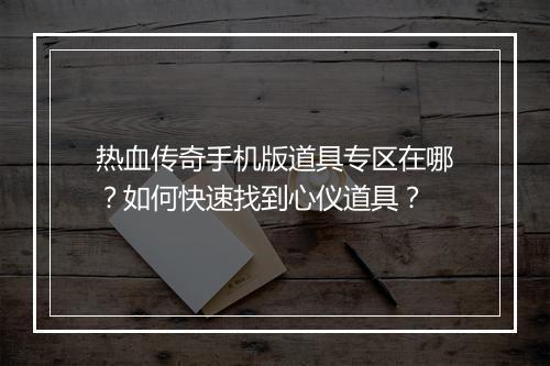 热血传奇手机版道具专区在哪？如何快速找到心仪道具？