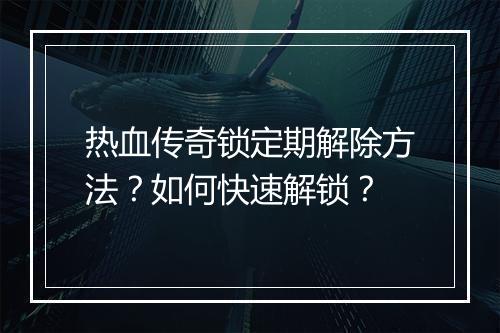 热血传奇锁定期解除方法？如何快速解锁？