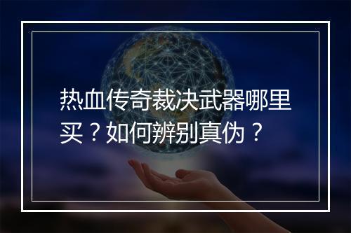 热血传奇裁决武器哪里买？如何辨别真伪？