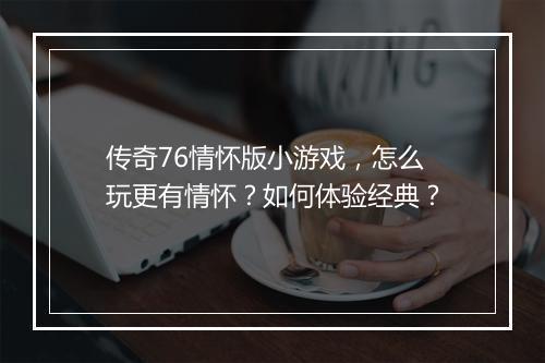 传奇76情怀版小游戏，怎么玩更有情怀？如何体验经典？