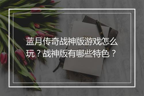 蓝月传奇战神版游戏怎么玩？战神版有哪些特色？