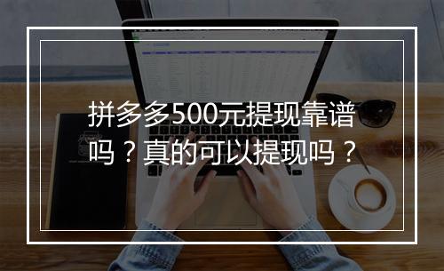 拼多多500元提现靠谱吗？真的可以提现吗？