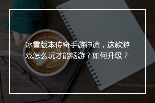 冰雪版本传奇手游神途，这款游戏怎么玩才能畅游？如何升级？