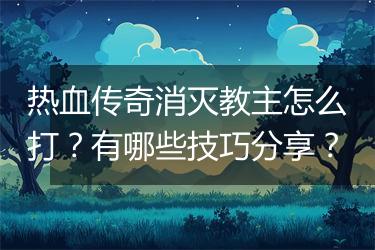 热血传奇消灭教主怎么打？有哪些技巧分享？