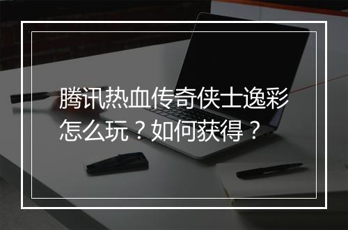 腾讯热血传奇侠士逸彩怎么玩？如何获得？