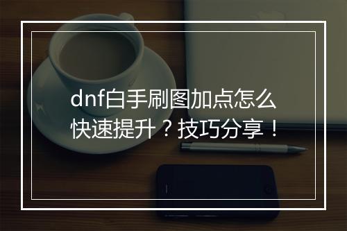 dnf白手刷图加点怎么快速提升？技巧分享！