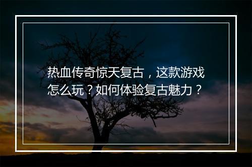 热血传奇惊天复古，这款游戏怎么玩？如何体验复古魅力？