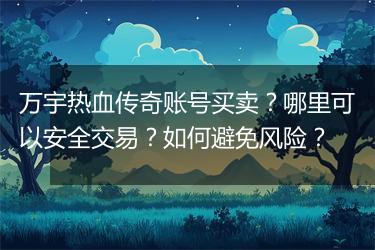 万宇热血传奇账号买卖？哪里可以安全交易？如何避免风险？
