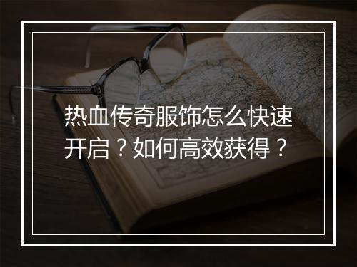 热血传奇服饰怎么快速开启？如何高效获得？