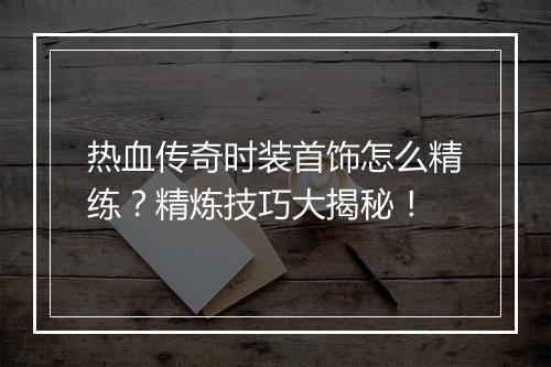 热血传奇时装首饰怎么精练？精炼技巧大揭秘！