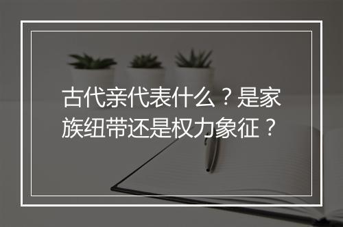 古代亲代表什么？是家族纽带还是权力象征？
