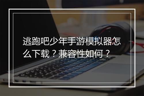 逃跑吧少年手游模拟器怎么下载？兼容性如何？