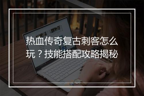 热血传奇复古刺客怎么玩？技能搭配攻略揭秘