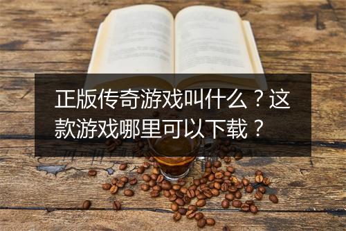 正版传奇游戏叫什么？这款游戏哪里可以下载？