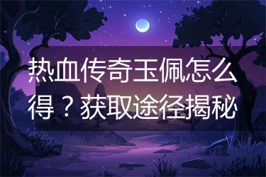 热血传奇玉佩怎么得？获取途径揭秘