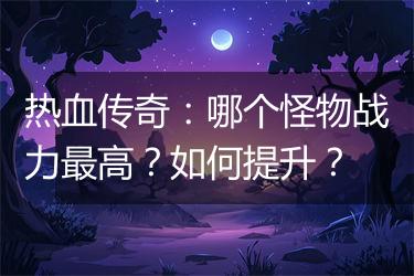 热血传奇：哪个怪物战力最高？如何提升？