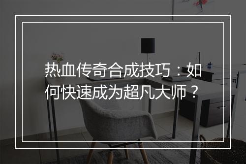 热血传奇合成技巧：如何快速成为超凡大师？
