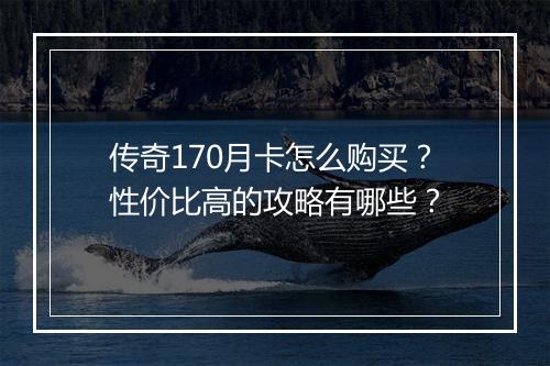 传奇170月卡怎么购买？性价比高的攻略有哪些？