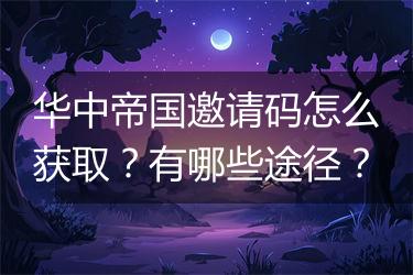 华中帝国邀请码怎么获取？有哪些途径？