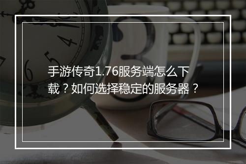 手游传奇1.76服务端怎么下载？如何选择稳定的服务器？
