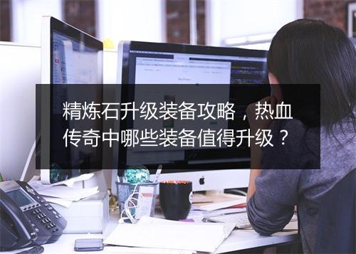 精炼石升级装备攻略，热血传奇中哪些装备值得升级？