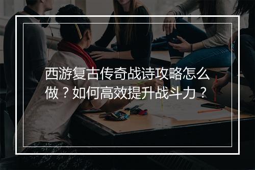 西游复古传奇战诗攻略怎么做？如何高效提升战斗力？