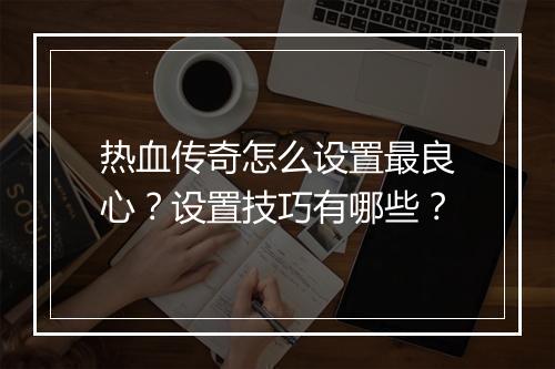 热血传奇怎么设置最良心？设置技巧有哪些？