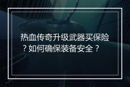 热血传奇升级武器买保险？如何确保装备安全？