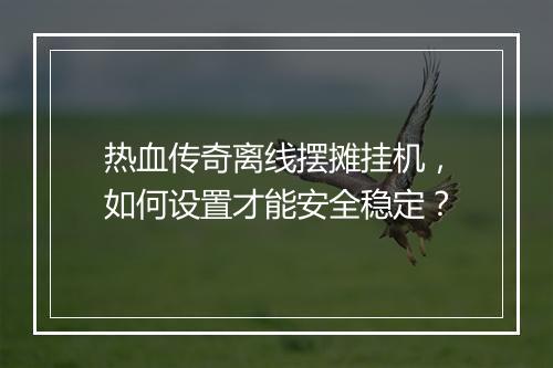 热血传奇离线摆摊挂机，如何设置才能安全稳定？
