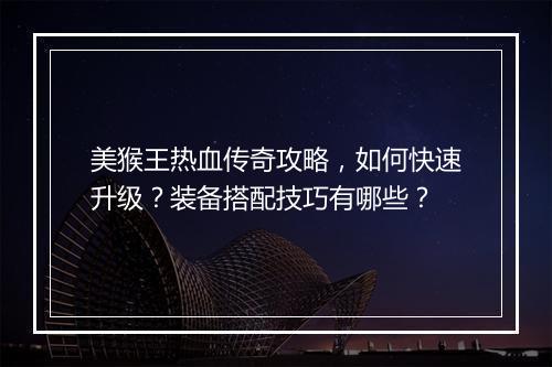 美猴王热血传奇攻略，如何快速升级？装备搭配技巧有哪些？