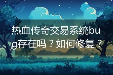 热血传奇交易系统bug存在吗？如何修复？
