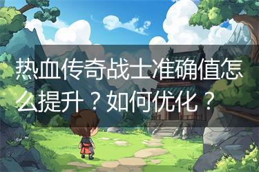 热血传奇战士准确值怎么提升？如何优化？
