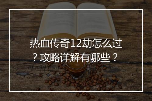 热血传奇12劫怎么过？攻略详解有哪些？