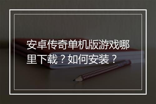 安卓传奇单机版游戏哪里下载？如何安装？