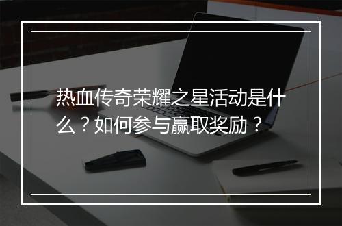 热血传奇荣耀之星活动是什么？如何参与赢取奖励？